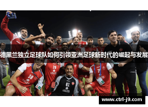 德黑兰独立足球队如何引领亚洲足球新时代的崛起与发展 德黑兰独立足球队如何引领亚洲足球新时代的崛起与发展