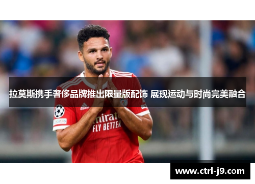 拉莫斯携手奢侈品牌推出限量版配饰 展现运动与时尚完美融合