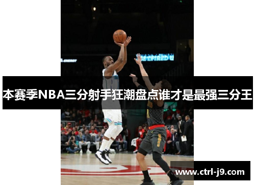 本赛季NBA三分射手狂潮盘点谁才是最强三分王 本赛季NBA三分射手狂潮盘点谁才是最强三分王