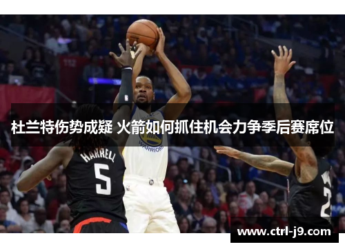杜兰特伤势成疑 火箭如何抓住机会力争季后赛席位 杜兰特伤势成疑 火箭如何抓住机会力争季后赛席位