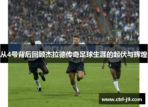 从4号背后回顾杰拉德传奇足球生涯的起伏与辉煌 从4号背后回顾杰拉德传奇足球生涯的起伏与辉煌