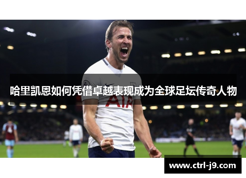 哈里凯恩如何凭借卓越表现成为全球足坛传奇人物 哈里凯恩如何凭借卓越表现成为全球足坛传奇人物