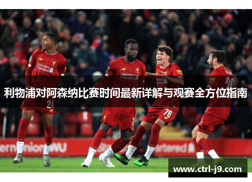 利物浦对阿森纳比赛时间最新详解与观赛全方位指南 利物浦对阿森纳比赛时间最新详解与观赛全方位指南