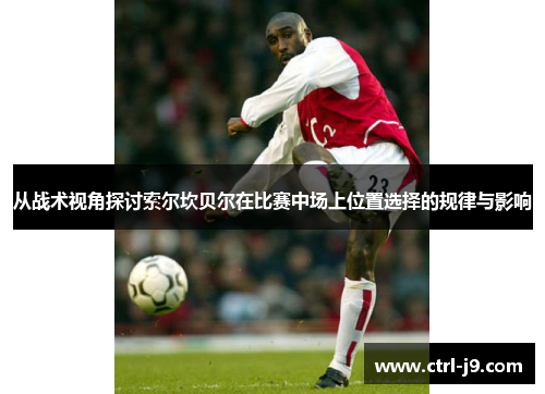 从战术视角探讨索尔坎贝尔在比赛中场上位置选择的规律与影响 从战术视角探讨索尔坎贝尔在比赛中场上位置选择的规律与影响