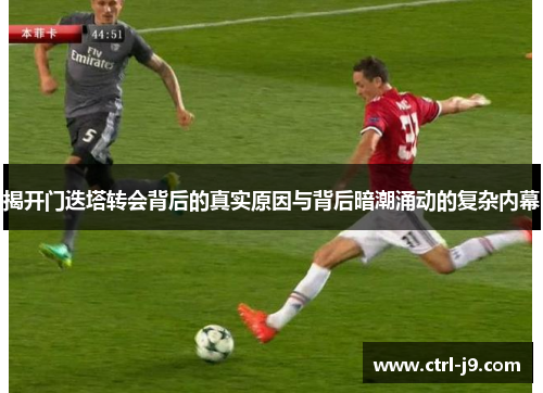 揭开门迭塔转会背后的真实原因与背后暗潮涌动的复杂内幕 揭开门迭塔转会背后的真实原因与背后暗潮涌动的复杂内幕