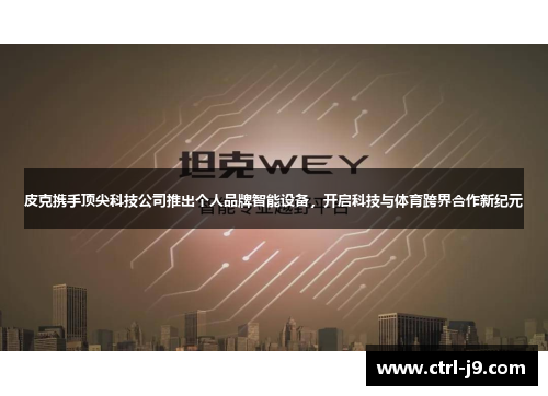 皮克携手顶尖科技公司推出个人品牌智能设备,开启科技与体育跨界合作新纪元 皮克携手顶尖科技公司推出个人品牌智能设备,开启科技与体育跨界合作新纪元