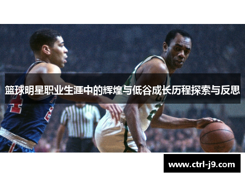 篮球明星职业生涯中的辉煌与低谷成长历程探索与反思