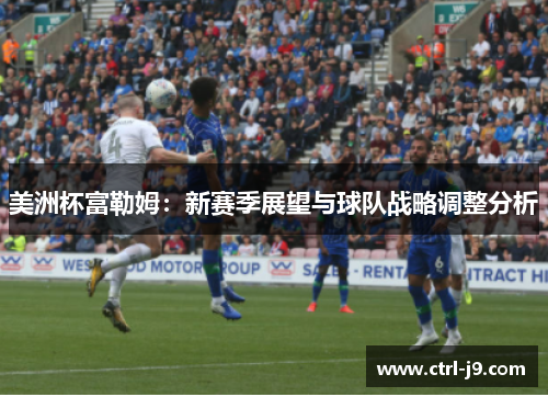 美洲杯富勒姆:新赛季展望与球队战略调整分析 美洲杯富勒姆:新赛季展望与球队战略调整分析