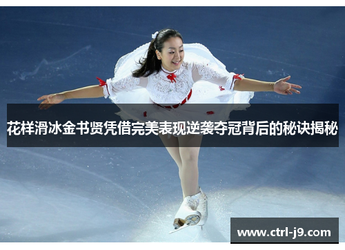 花样滑冰金书贤凭借完美表现逆袭夺冠背后的秘诀揭秘 花样滑冰金书贤凭借完美表现逆袭夺冠背后的秘诀揭秘