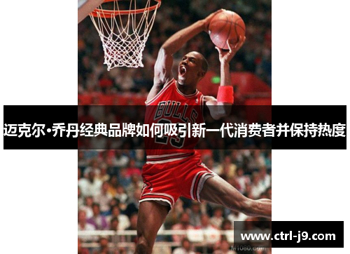 迈克尔·乔丹经典品牌如何吸引新一代消费者并保持热度