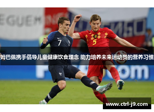 姆巴佩携手倡导儿童健康饮食理念 助力培养未来运动员的营养习惯 姆巴佩携手倡导儿童健康饮食理念 助力培养未来运动员的营养习惯