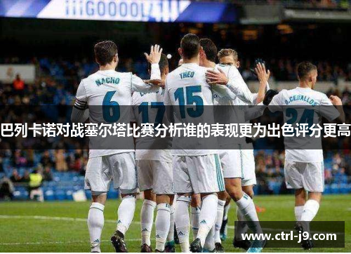 巴列卡诺对战塞尔塔比赛分析谁的表现更为出色评分更高