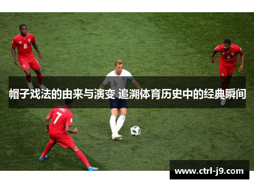 帽子戏法的由来与演变 追溯体育历史中的经典瞬间 帽子戏法的由来与演变 追溯体育历史中的经典瞬间