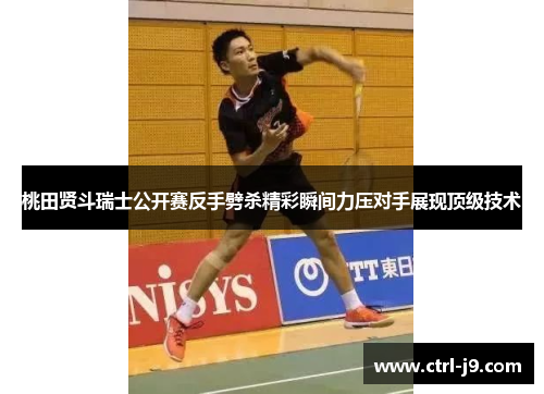 桃田贤斗瑞士公开赛反手劈杀精彩瞬间力压对手展现顶级技术
