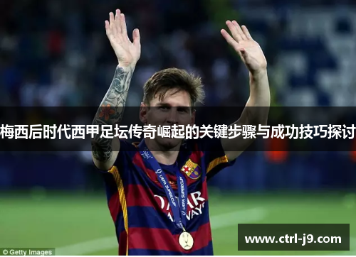 梅西后时代西甲足坛传奇崛起的关键步骤与成功技巧探讨 梅西后时代西甲足坛传奇崛起的关键步骤与成功技巧探讨