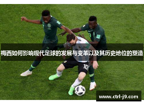 梅西如何影响现代足球的发展与变革以及其历史地位的塑造 梅西如何影响现代足球的发展与变革以及其历史地位的塑造