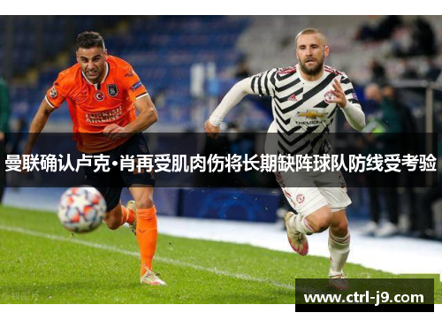 曼联确认卢克·肖再受肌肉伤将长期缺阵球队防线受考验 曼联确认卢克·肖再受肌肉伤将长期缺阵球队防线受考验