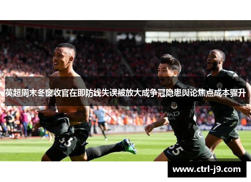 英超周末冬窗收官在即防线失误被放大成争冠隐患舆论焦点成本骤升 英超周末冬窗收官在即防线失误被放大成争冠隐患舆论焦点成本骤升