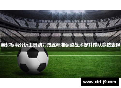 英超赛事分析工具助力教练精准调整战术提升球队竞技表现 英超赛事分析工具助力教练精准调整战术提升球队竞技表现