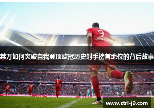 莱万如何突破自我登顶欧冠历史射手榜首地位的背后故事 莱万如何突破自我登顶欧冠历史射手榜首地位的背后故事