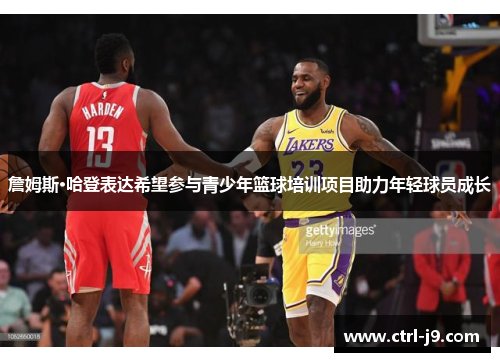詹姆斯·哈登表达希望参与青少年篮球培训项目助力年轻球员成长 詹姆斯·哈登表达希望参与青少年篮球培训项目助力年轻球员成长