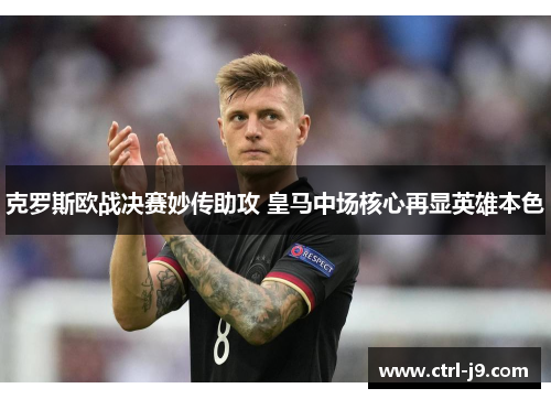 克罗斯欧战决赛妙传助攻 皇马中场核心再显英雄本色